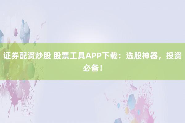 证券配资炒股 股票工具APP下载：选股神器，投资必备！