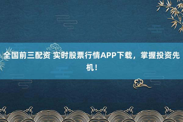全国前三配资 实时股票行情APP下载，掌握投资先机！