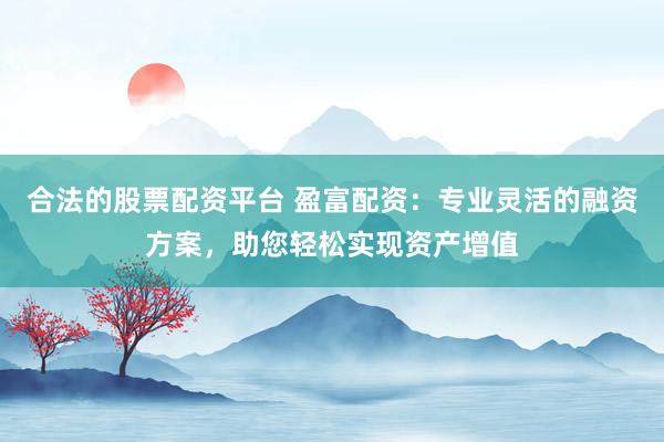 合法的股票配资平台 盈富配资：专业灵活的融资方案，助您轻松实现资产增值