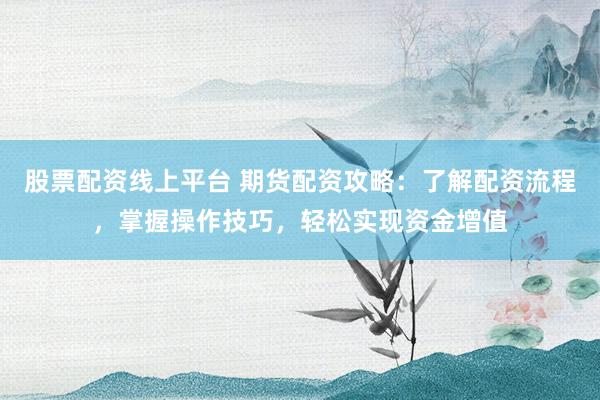 股票配资线上平台 期货配资攻略：了解配资流程，掌握操作技巧，轻松实现资金增值