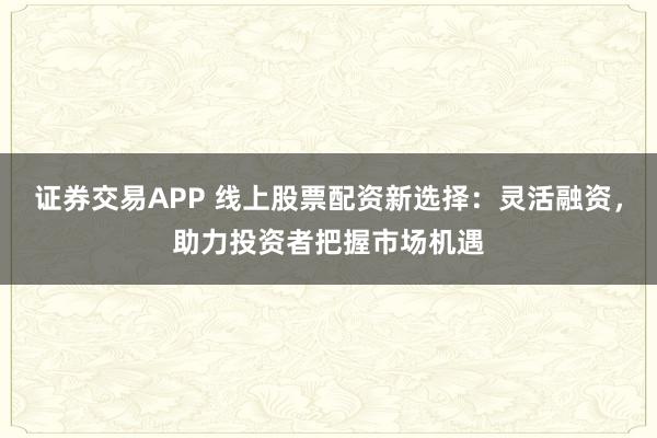 证券交易APP 线上股票配资新选择：灵活融资，助力投资者把握市场机遇