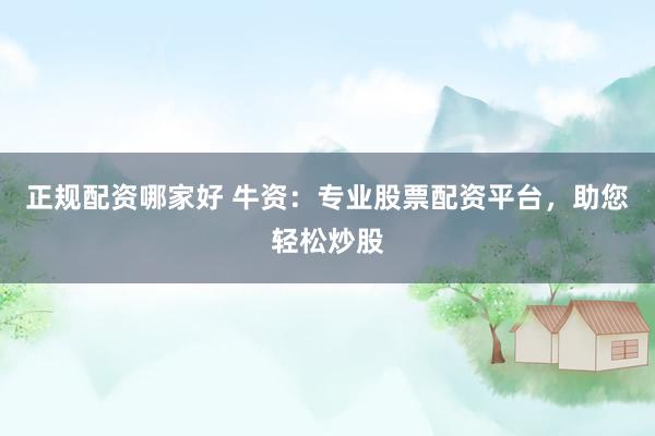 正规配资哪家好 牛资：专业股票配资平台，助您轻松炒股