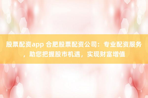 股票配资app 合肥股票配资公司：专业配资服务，助您把握股市机遇，实现财富增值