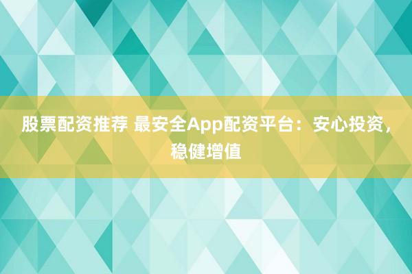 股票配资推荐 最安全App配资平台：安心投资，稳健增值