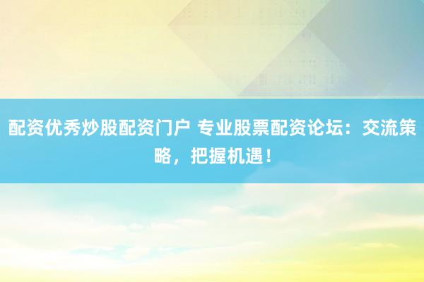 配资优秀炒股配资门户 专业股票配资论坛：交流策略，把握机遇！