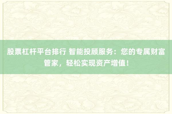 股票杠杆平台排行 智能投顾服务：您的专属财富管家，轻松实现资产增值！