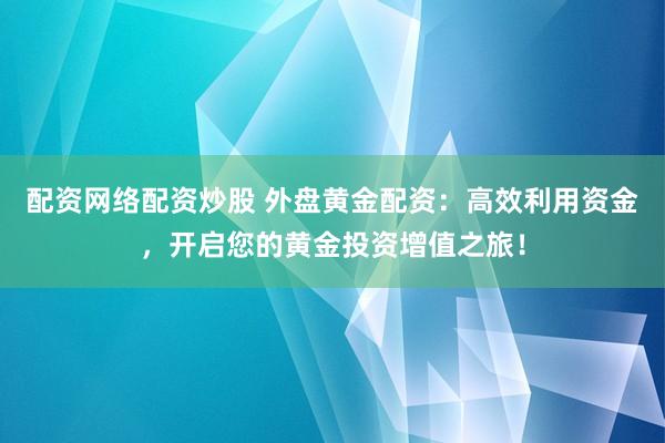 配资网络配资炒股 外盘黄金配资：高效利用资金，开启您的黄金投资增值之旅！