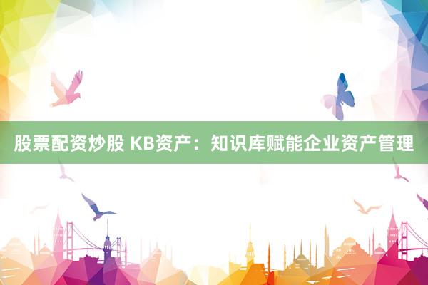 股票配资炒股 KB资产：知识库赋能企业资产管理