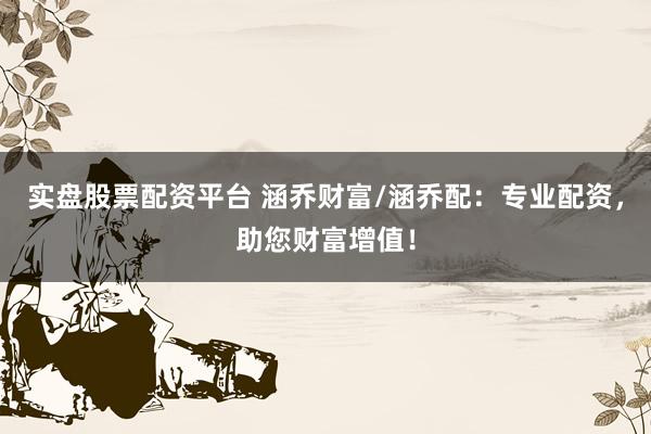 实盘股票配资平台 涵乔财富/涵乔配：专业配资，助您财富增值！