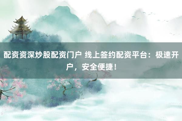 配资资深炒股配资门户 线上签约配资平台：极速开户，安全便捷！