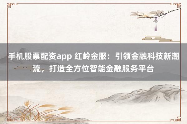 手机股票配资app 红岭金服：引领金融科技新潮流，打造全方位智能金融服务平台
