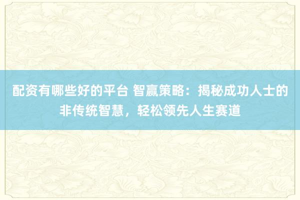 配资有哪些好的平台 智赢策略：揭秘成功人士的非传统智慧，轻松领先人生赛道