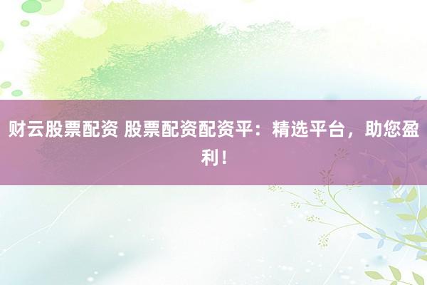 财云股票配资 股票配资配资平：精选平台，助您盈利！