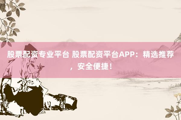 股票配资专业平台 股票配资平台APP：精选推荐，安全便捷！