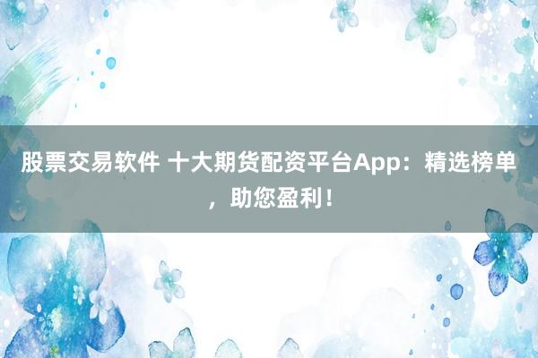 股票交易软件 十大期货配资平台App：精选榜单，助您盈利！