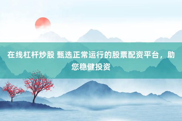 在线杠杆炒股 甄选正常运行的股票配资平台，助您稳健投资
