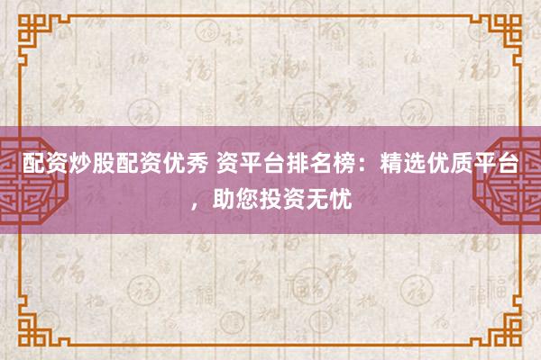 配资炒股配资优秀 资平台排名榜：精选优质平台，助您投资无忧