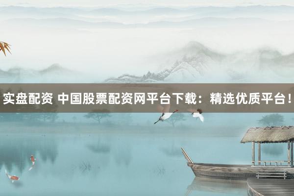 实盘配资 中国股票配资网平台下载：精选优质平台！