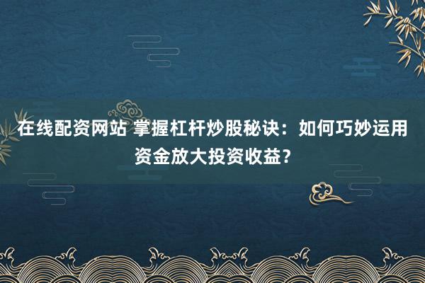 在线配资网站 掌握杠杆炒股秘诀：如何巧妙运用资金放大投资收益？