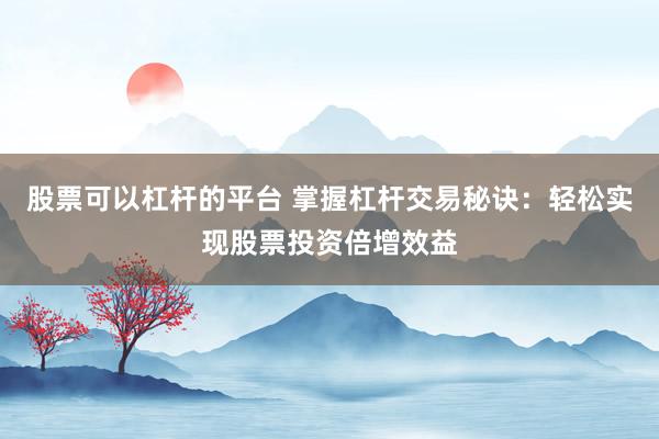 股票可以杠杆的平台 掌握杠杆交易秘诀：轻松实现股票投资倍增效益