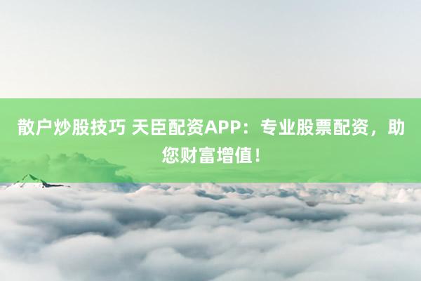 散户炒股技巧 天臣配资APP：专业股票配资，助您财富增值！