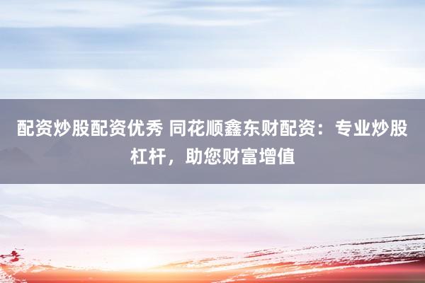 配资炒股配资优秀 同花顺鑫东财配资：专业炒股杠杆，助您财富增值