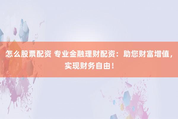 怎么股票配资 专业金融理财配资：助您财富增值，实现财务自由！