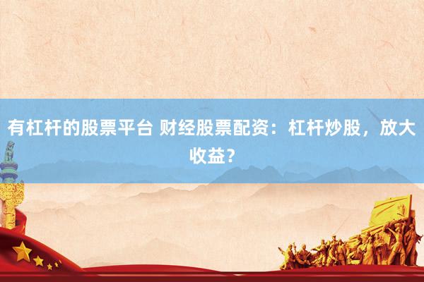 有杠杆的股票平台 财经股票配资：杠杆炒股，放大收益？