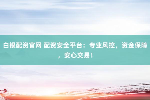 白银配资官网 配资安全平台：专业风控，资金保障，安心交易！