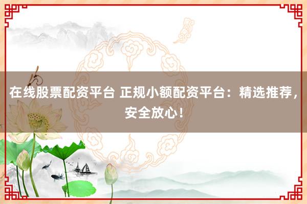 在线股票配资平台 正规小额配资平台：精选推荐，安全放心！