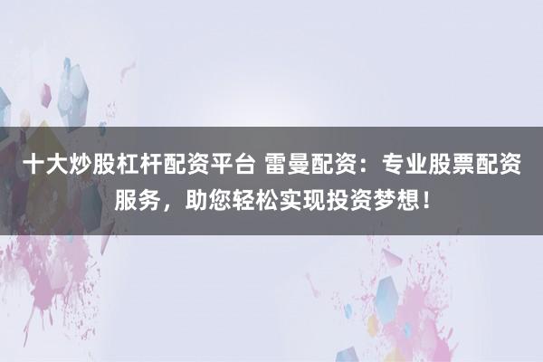 十大炒股杠杆配资平台 雷曼配资：专业股票配资服务，助您轻松实现投资梦想！