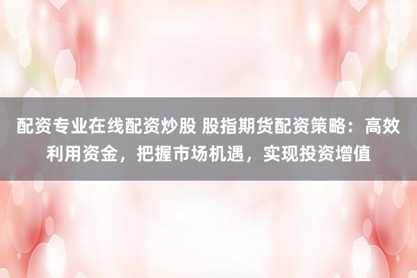 配资专业在线配资炒股 股指期货配资策略：高效利用资金，把握市场机遇，实现投资增值