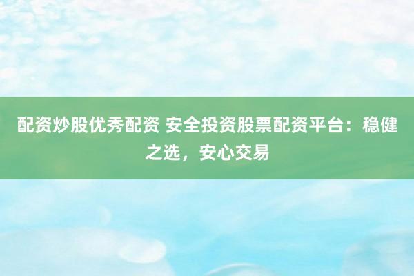 配资炒股优秀配资 安全投资股票配资平台：稳健之选，安心交易