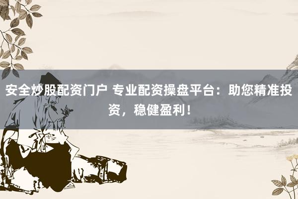 安全炒股配资门户 专业配资操盘平台：助您精准投资，稳健盈利！