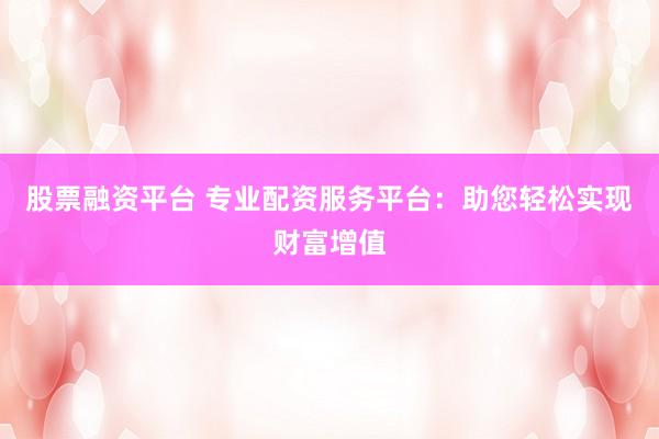 股票融资平台 专业配资服务平台：助您轻松实现财富增值