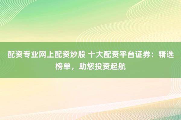 配资专业网上配资炒股 十大配资平台证券：精选榜单，助您投资起航