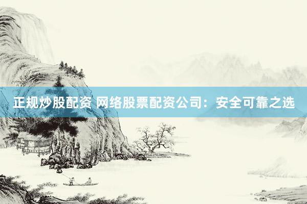 正规炒股配资 网络股票配资公司：安全可靠之选