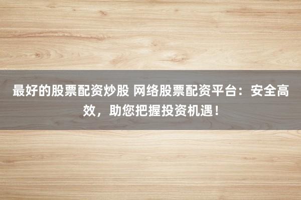 最好的股票配资炒股 网络股票配资平台：安全高效，助您把握投资机遇！