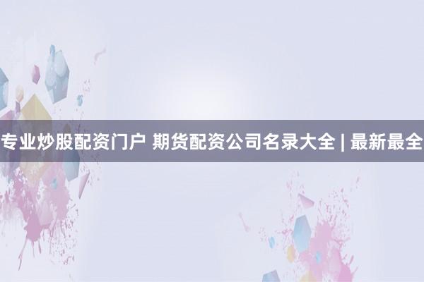 专业炒股配资门户 期货配资公司名录大全 | 最新最全