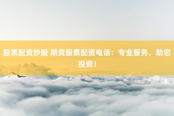 股票配资炒股 期货股票配资电话：专业服务，助您投资！