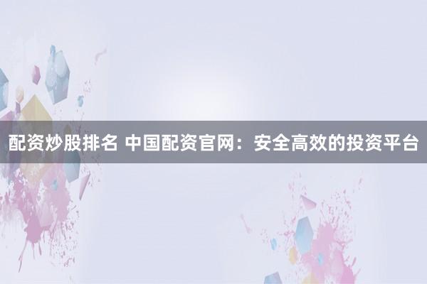 配资炒股排名 中国配资官网：安全高效的投资平台