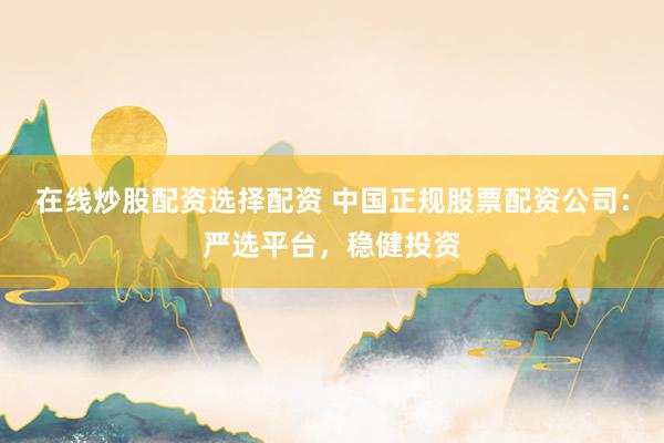 在线炒股配资选择配资 中国正规股票配资公司：严选平台，稳健投资