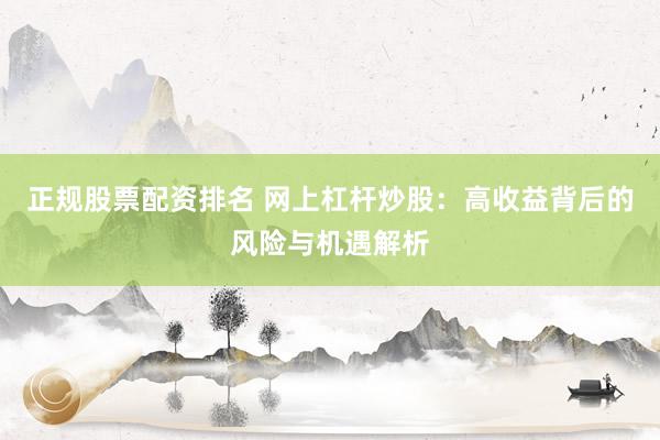 正规股票配资排名 网上杠杆炒股：高收益背后的风险与机遇解析