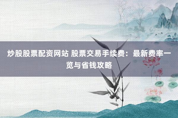 炒股股票配资网站 股票交易手续费：最新费率一览与省钱攻略