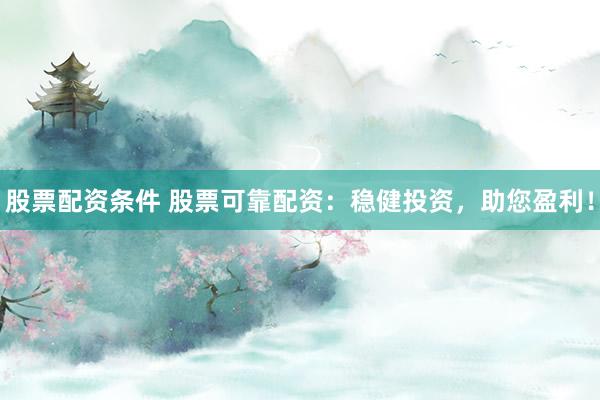 股票配资条件 股票可靠配资：稳健投资，助您盈利！