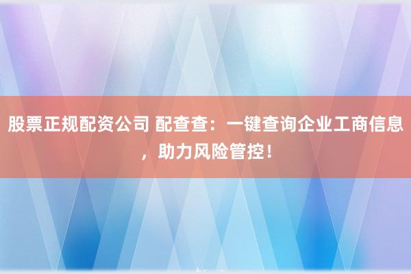 股票正规配资公司 配查查：一键查询企业工商信息，助力风险管控！