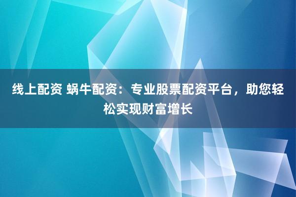 线上配资 蜗牛配资：专业股票配资平台，助您轻松实现财富增长