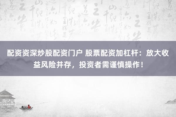 配资资深炒股配资门户 股票配资加杠杆：放大收益风险并存，投资者需谨慎操作！