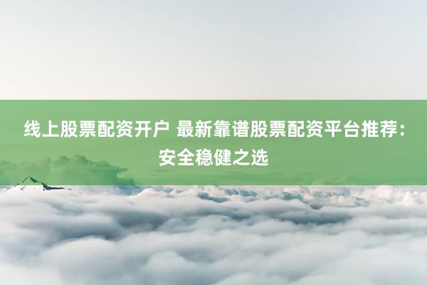 线上股票配资开户 最新靠谱股票配资平台推荐：安全稳健之选