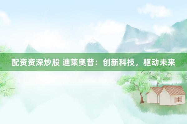 配资资深炒股 迪莱奥普：创新科技，驱动未来